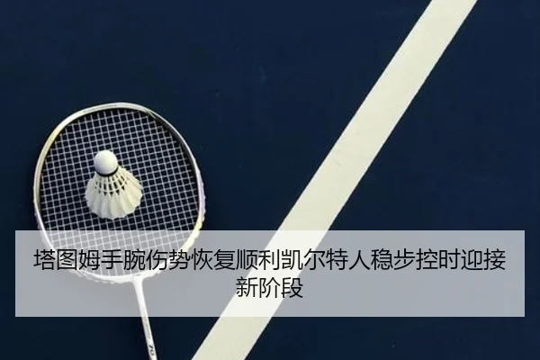 塔图姆手腕伤势恢复顺利凯尔特人稳步控时迎接新阶段