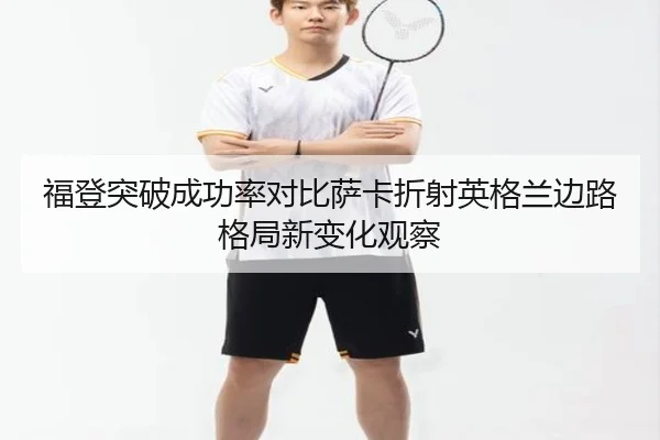 福登突破成功率对比萨卡折射英格兰边路格局新变化观察