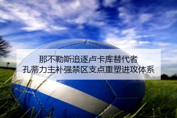那不勒斯追逐卢卡库替代者 孔蒂力主补强禁区支点重塑进攻体系